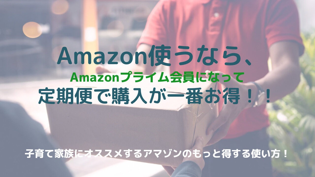 Amazon使うなら、Amazonプライム会員になって定期便で購入が一番お得！！子育て家族にオススメするアマゾンのもっと得する使い方！